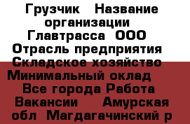 Грузчик › Название организации ­ Главтрасса, ООО › Отрасль предприятия ­ Складское хозяйство › Минимальный оклад ­ 1 - Все города Работа » Вакансии   . Амурская обл.,Магдагачинский р-н